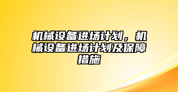 機械設(shè)備進場計劃，機械設(shè)備進場計劃及保障措施