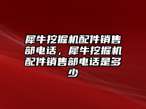 犀牛挖掘機配件銷售部電話，犀牛挖掘機配件銷售部電話是多少