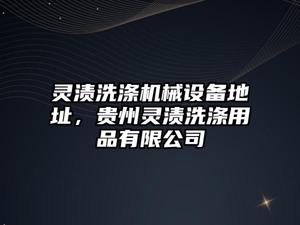 靈漬洗滌機(jī)械設(shè)備地址，貴州靈漬洗滌用品有限公司