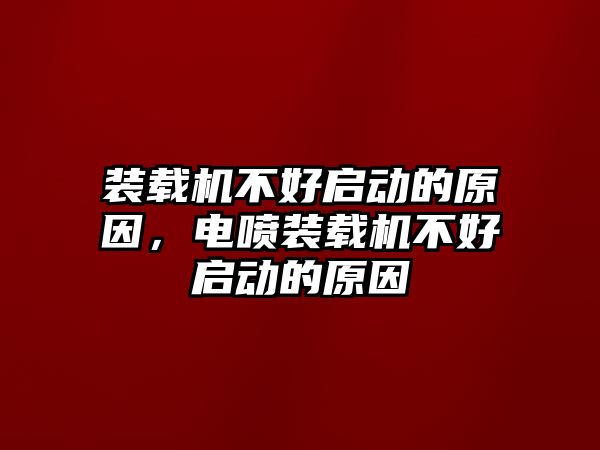 裝載機不好啟動的原因，電噴裝載機不好啟動的原因