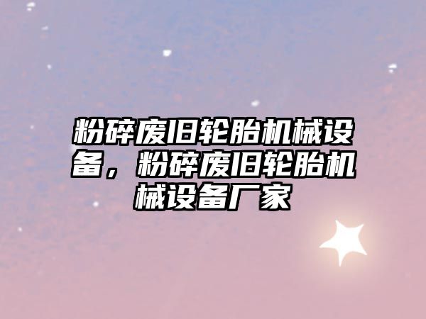 粉碎廢舊輪胎機械設(shè)備，粉碎廢舊輪胎機械設(shè)備廠家