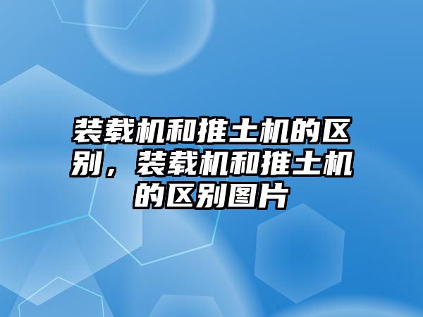 裝載機和推土機的區(qū)別，裝載機和推土機的區(qū)別圖片