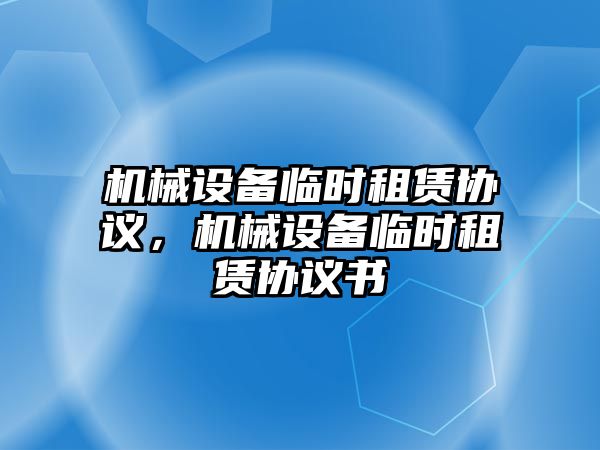 機械設(shè)備臨時租賃協(xié)議，機械設(shè)備臨時租賃協(xié)議書