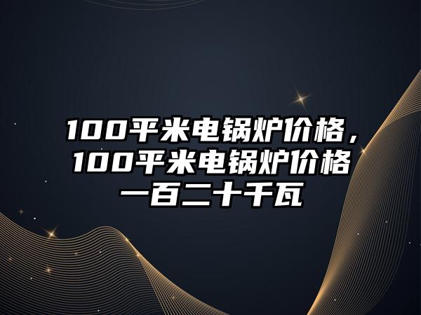 100平米電鍋爐價格，100平米電鍋爐價格一百二十千瓦