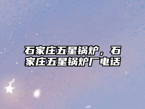 石家莊五星鍋爐，石家莊五星鍋爐廠電話