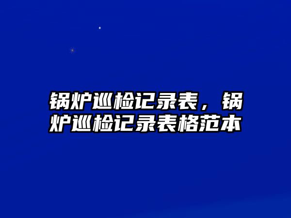 鍋爐巡檢記錄表，鍋爐巡檢記錄表格范本