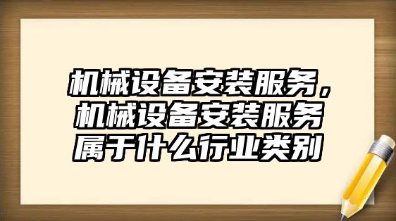 機械設(shè)備安裝服務，機械設(shè)備安裝服務屬于什么行業(yè)類別