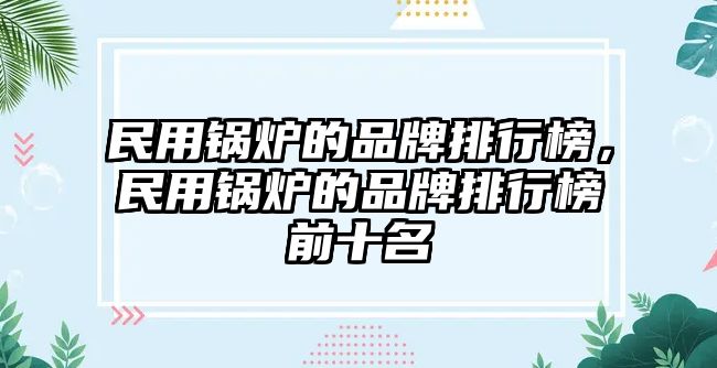 民用鍋爐的品牌排行榜，民用鍋爐的品牌排行榜前十名