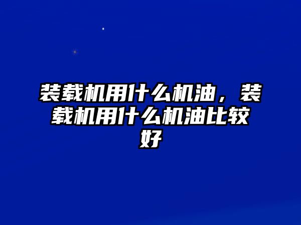 裝載機(jī)用什么機(jī)油，裝載機(jī)用什么機(jī)油比較好