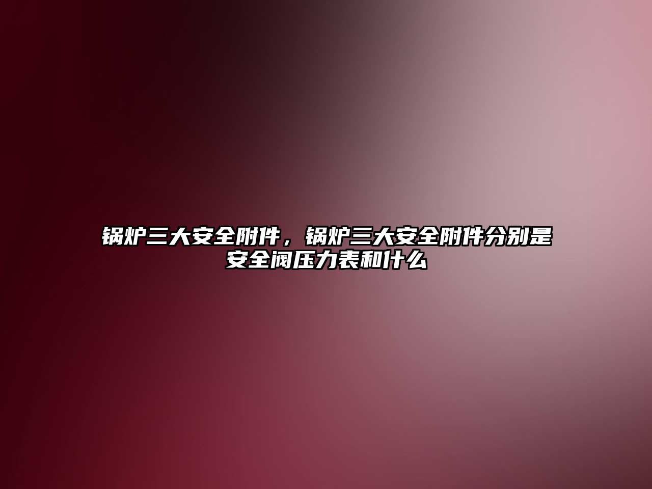 鍋爐三大安全附件，鍋爐三大安全附件分別是安全閥壓力表和什么