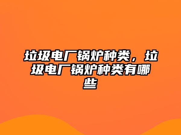 垃圾電廠鍋爐種類(lèi)，垃圾電廠鍋爐種類(lèi)有哪些