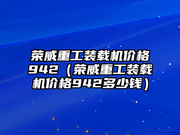 榮威重工裝載機(jī)價格942（榮威重工裝載機(jī)價格942多少錢）