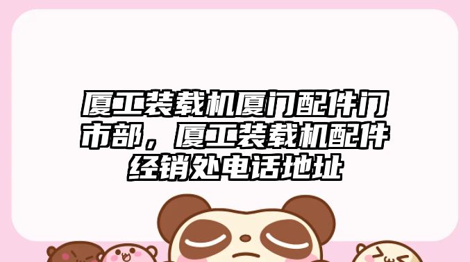 廈工裝載機廈門配件門市部，廈工裝載機配件經銷處電話地址