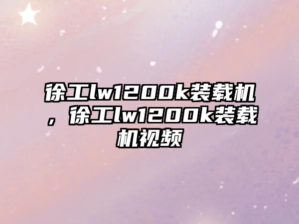 徐工lw1200k裝載機，徐工lw1200k裝載機視頻