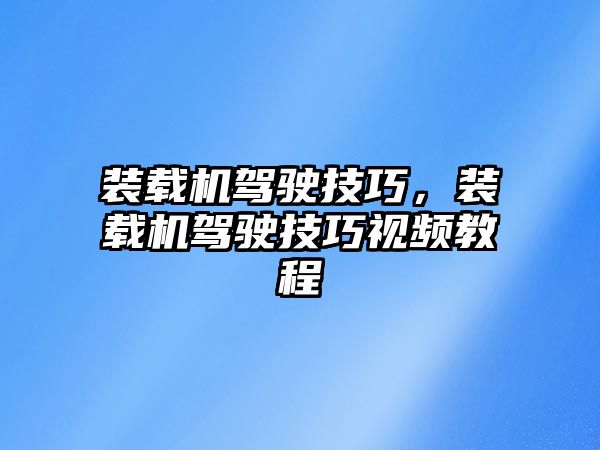 裝載機駕駛技巧，裝載機駕駛技巧視頻教程