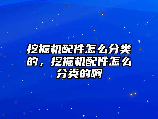 挖掘機配件怎么分類的，挖掘機配件怎么分類的啊