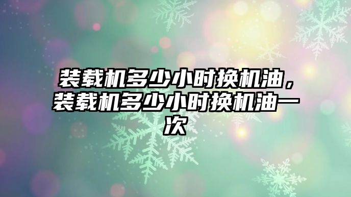 裝載機(jī)多少小時(shí)換機(jī)油，裝載機(jī)多少小時(shí)換機(jī)油一次