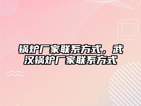 鍋爐廠家聯(lián)系方式，武漢鍋爐廠家聯(lián)系方式