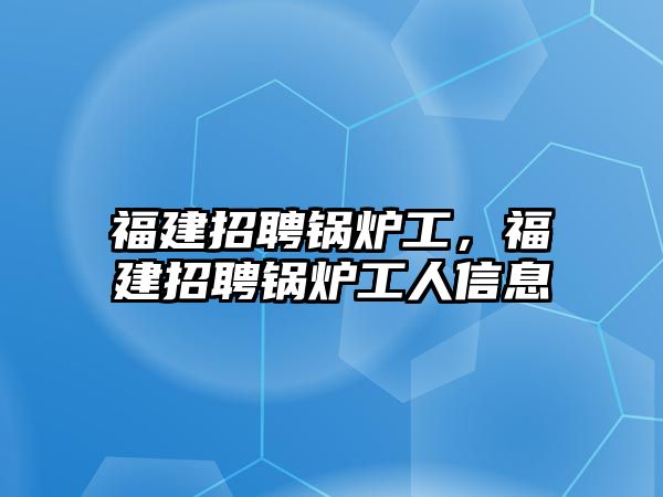 福建招聘鍋爐工，福建招聘鍋爐工人信息