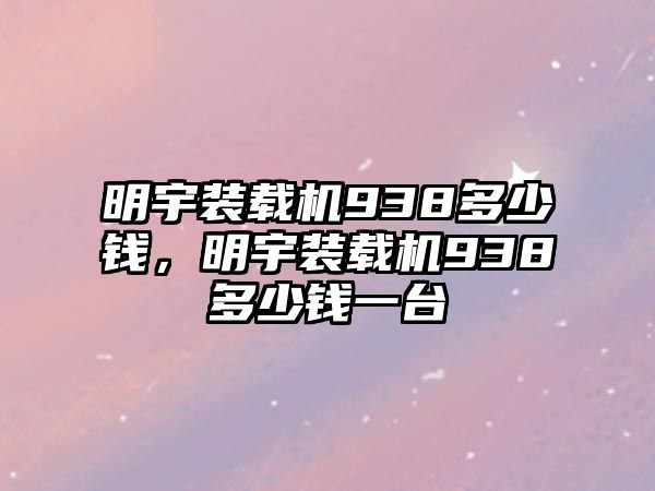 明宇裝載機938多少錢，明宇裝載機938多少錢一臺