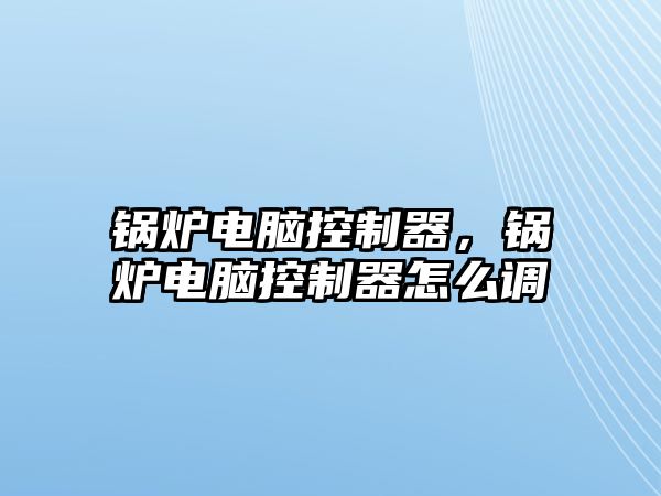 鍋爐電腦控制器，鍋爐電腦控制器怎么調