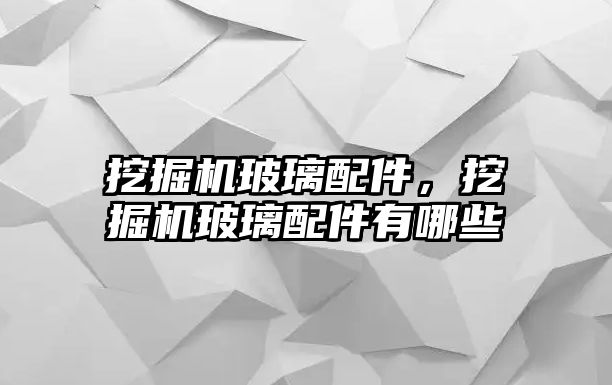 挖掘機玻璃配件，挖掘機玻璃配件有哪些