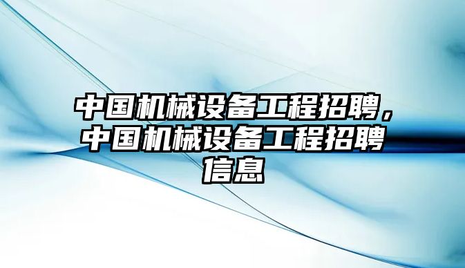 中國(guó)機(jī)械設(shè)備工程招聘，中國(guó)機(jī)械設(shè)備工程招聘信息