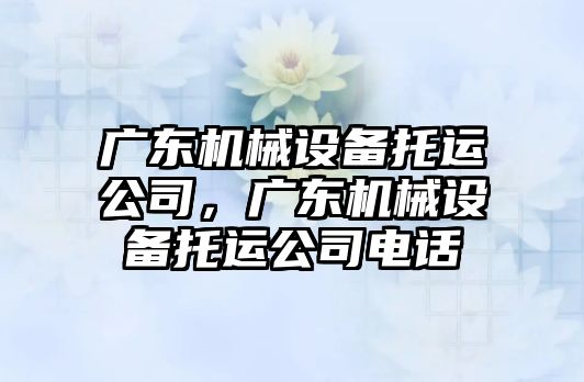 廣東機械設(shè)備托運公司，廣東機械設(shè)備托運公司電話