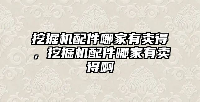 挖掘機配件哪家有賣得，挖掘機配件哪家有賣得啊