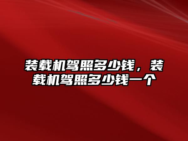 裝載機(jī)駕照多少錢，裝載機(jī)駕照多少錢一個(gè)