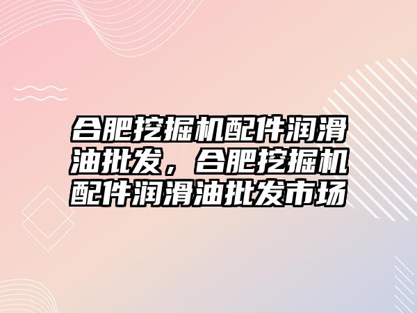 合肥挖掘機配件潤滑油批發(fā)，合肥挖掘機配件潤滑油批發(fā)市場