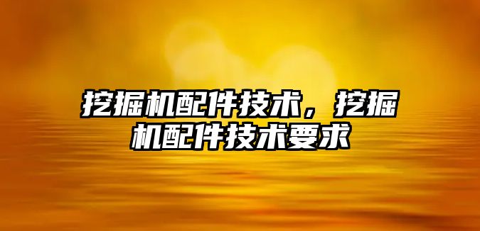 挖掘機配件技術，挖掘機配件技術要求