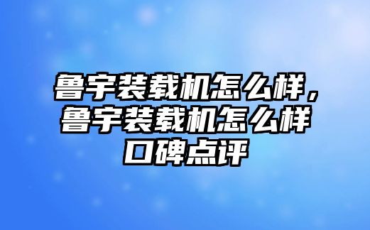 魯宇裝載機怎么樣，魯宇裝載機怎么樣口碑點評