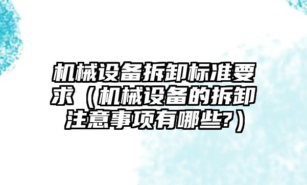 機械設備拆卸標準要求（機械設備的拆卸注意事項有哪些?）