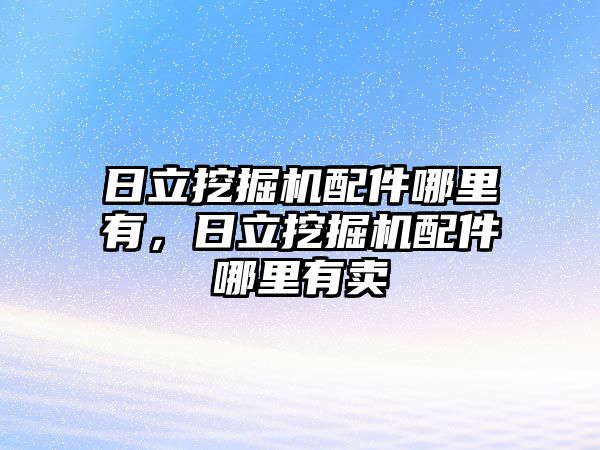 日立挖掘機配件哪里有，日立挖掘機配件哪里有賣