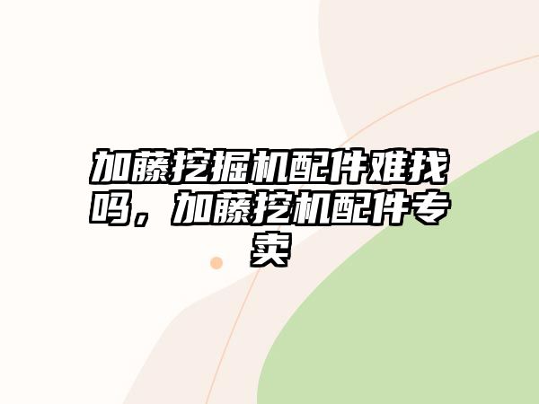 加藤挖掘機配件難找嗎，加藤挖機配件專賣