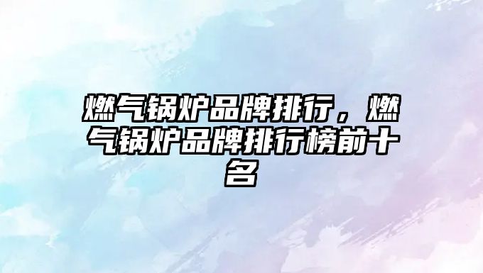 燃?xì)忮仩t品牌排行，燃?xì)忮仩t品牌排行榜前十名