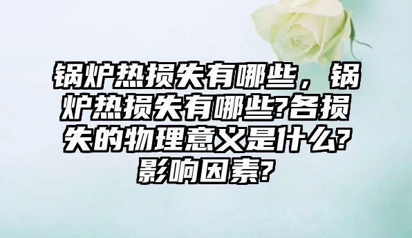 鍋爐熱損失有哪些，鍋爐熱損失有哪些?各損失的物理意義是什么?影響因素?