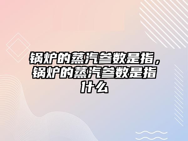 鍋爐的蒸汽參數(shù)是指，鍋爐的蒸汽參數(shù)是指什么