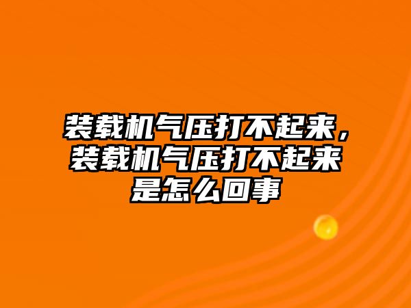 裝載機氣壓打不起來，裝載機氣壓打不起來是怎么回事