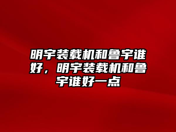 明宇裝載機(jī)和魯宇誰好，明宇裝載機(jī)和魯宇誰好一點(diǎn)