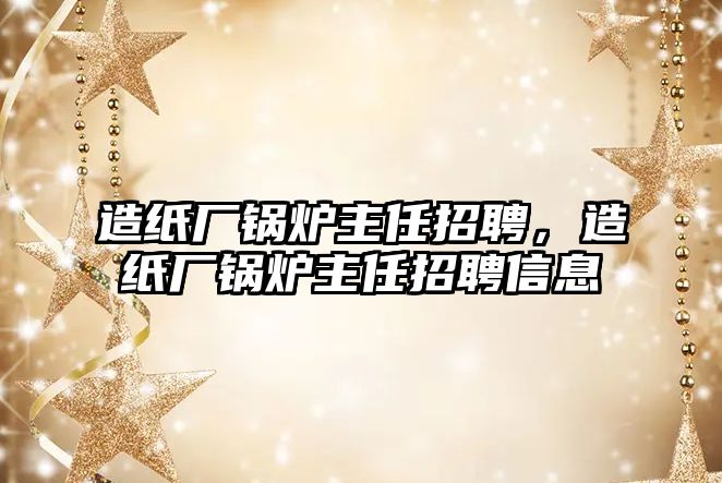 造紙廠鍋爐主任招聘，造紙廠鍋爐主任招聘信息