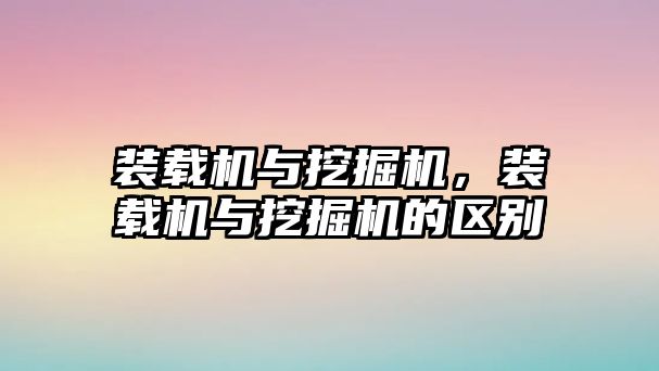 裝載機(jī)與挖掘機(jī)，裝載機(jī)與挖掘機(jī)的區(qū)別