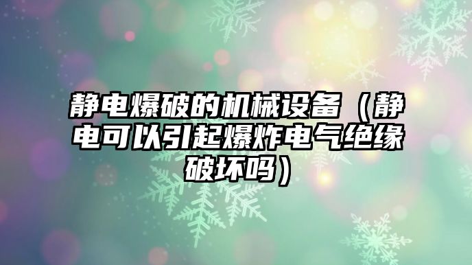 靜電爆破的機械設(shè)備（靜電可以引起爆炸電氣絕緣破壞嗎）