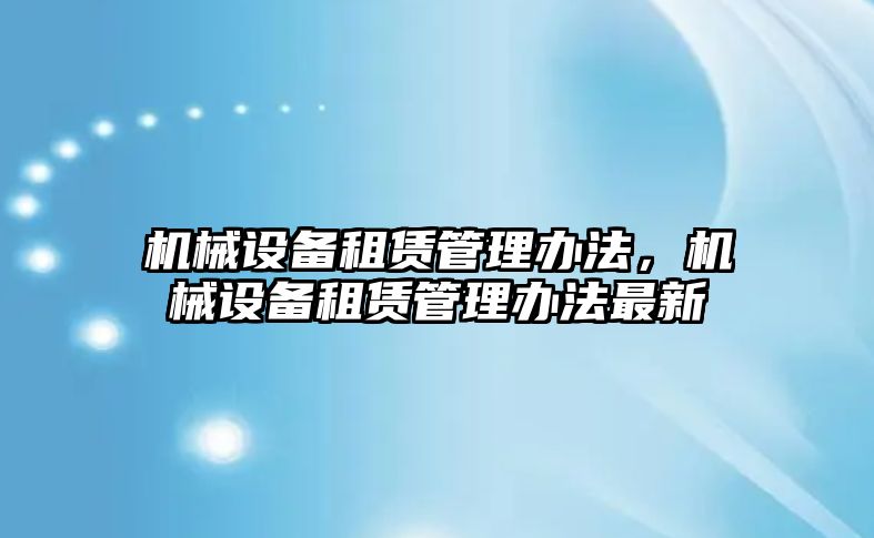 機(jī)械設(shè)備租賃管理辦法，機(jī)械設(shè)備租賃管理辦法最新