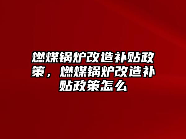 燃煤鍋爐改造補貼政策，燃煤鍋爐改造補貼政策怎么