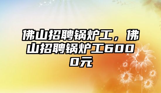 佛山招聘鍋爐工，佛山招聘鍋爐工6000元