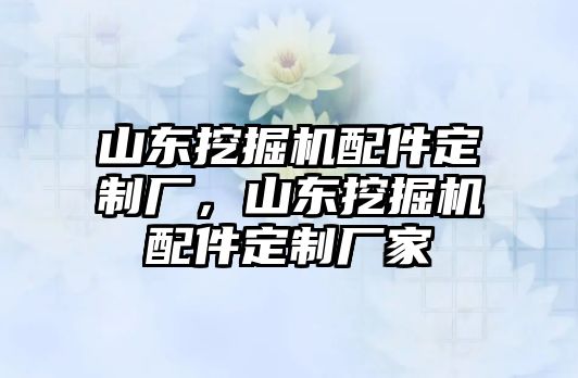 山東挖掘機配件定制廠，山東挖掘機配件定制廠家