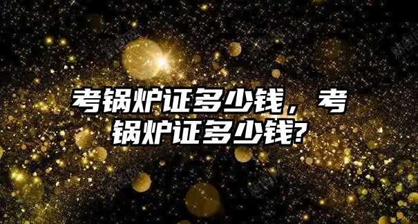 考鍋爐證多少錢，考鍋爐證多少錢?