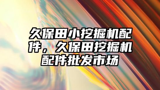 久保田小挖掘機配件，久保田挖掘機配件批發(fā)市場